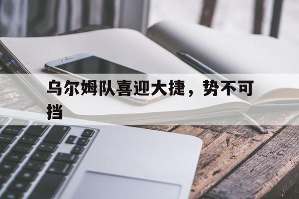 关于乌尔姆队喜迎大捷，势不可挡的信息