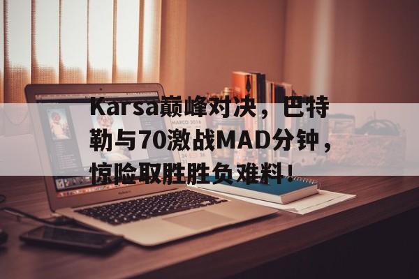  Karsa巅峰对决，巴特勒与70激战MAD分钟，惊险取胜胜负难料！
